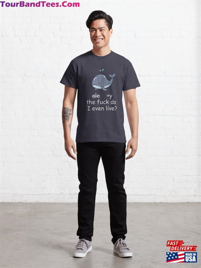 Why The Fuck Do I Even Live Cute Whale Classic T-Shirt Unisex 29Uf194034 – Utopia Fashion