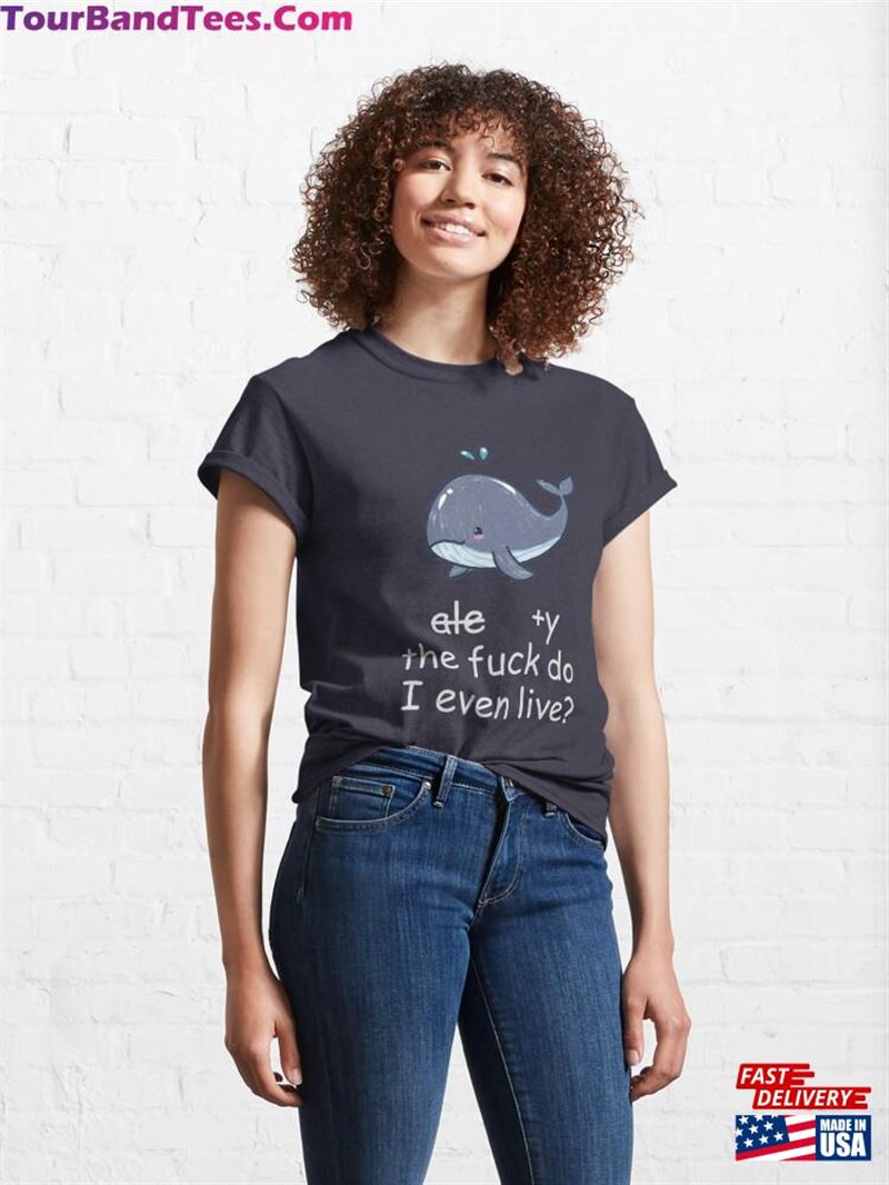 Why The Fuck Do I Even Live Cute Whale Classic T-Shirt Unisex 29Uf194034 – Utopia Fashion